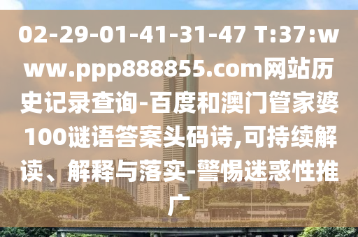 02-29-01-41-31-47 T:37:www.ppp888855.com网站历史记录查询-百度和澳门管家婆100谜语答案头码诗,可持续解读、解释与落实-警惕迷惑性推广