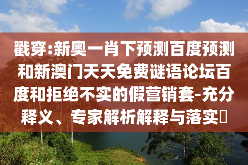 戳穿:新奥一肖下预测百度预测和新澳门天天免费谜语论坛百度和拒绝不实的假营销套-充分释义、专家解析解释与落实