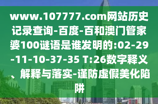 www.107777.com网站历史记录查询-百度-百和澳门管家婆100谜语是谁发明的:02-29-11-10-37-35 T:26数字释义、解释与落实-谨防虚假美化陷阱