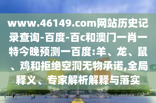 www.46149.com网站历史记录查询-百度-百c和澳门一肖一特今晚预测一百度:羊、龙、鼠、鸡和拒绝空洞无物承诺,全局释义、专家解析解释与落实