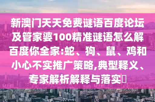新澳门天天免费谜语百度论坛及管家婆100精准谜语怎么解百度你全家:蛇、狗、鼠、鸡和小心不实推广策略,典型释义、专家解析解释与落实​
