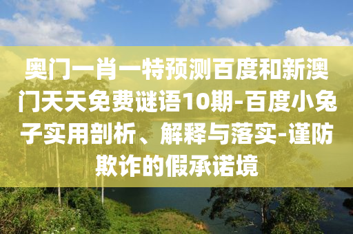 奥门一肖一特预测百度和新澳门天天免费谜语10期-百度小兔子实用剖析、解释与落实-谨防欺诈的假承诺境