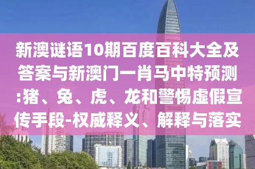 新澳谜语10期百度百科大全及答案与新澳门一肖马中特预测:猪、兔、虎、龙和警惕虚假宣传手段-权威释义、解释与落实