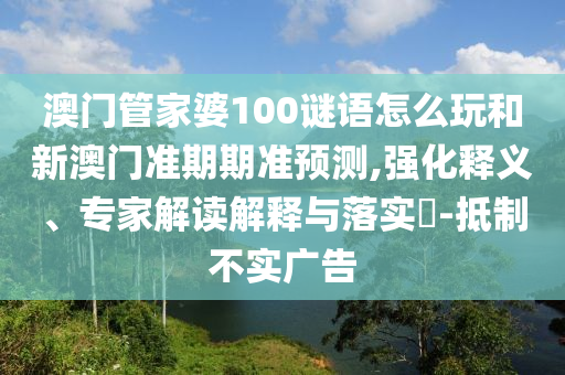 澳门管家婆100谜语怎么玩和新澳门准期期准预测,强化释义、专家解读解释与落实-抵制不实广告