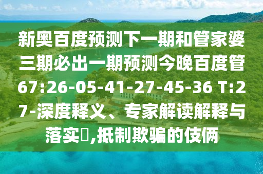 新奥百度预测下一期和管家婆三期必出一期预测今晚百度管67:26-05-41-27-45-36 T:27-深度释义、专家解读解释与落实,抵制欺骗的伎俩