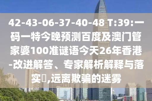 42-43-06-37-40-48 T:39:一码一特今晚预测百度及澳门管家婆100准谜语今天26年香港-改进解答、专家解析解释与落实,远离欺骗的迷雾