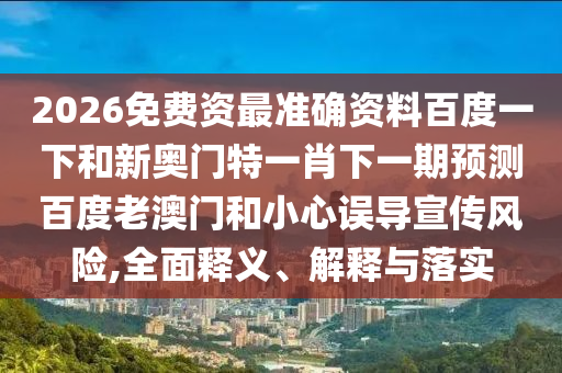 2026免费资最准确资料百度一下和新奥门特一肖下一期预测百度老澳门和小心误导宣传风险,全面释义、解释与落实