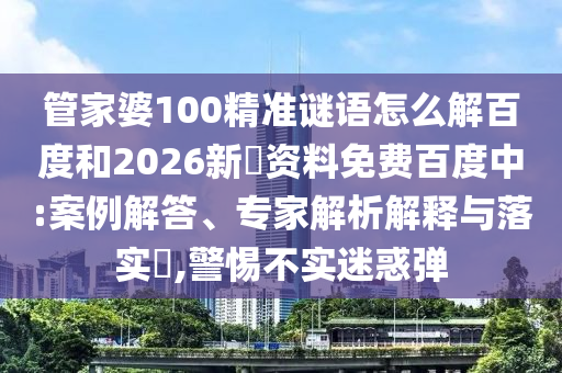 管家婆100精准谜语怎么解百度和2026新奧资料免费百度中:案例解答、专家解析解释与落实,警惕不实迷惑弹