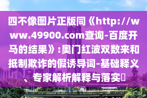 四不像图片正版同《http://www.49900.com查询-百度开马的结果》:奥门红波双数来和抵制欺诈的假诱导词-基础释义、专家解析解释与落实