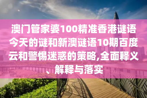 澳门管家婆100精准香港谜语今天的谜和新澳谜语10期百度云和警惕迷惑的策略,全面释义、解释与落实