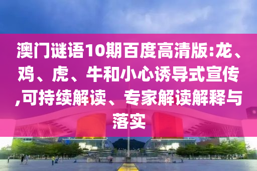 澳门谜语10期百度高清版:龙、鸡、虎、牛和小心诱导式宣传,可持续解读、专家解读解释与落实