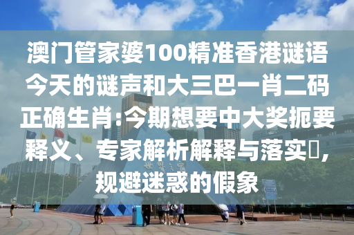澳门管家婆100精准香港谜语今天的谜声和大三巴一肖二码正确生肖:今期想要中大奖扼要释义、专家解析解释与落实​,规避迷惑的假象