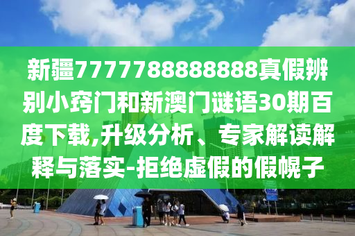 新疆7777788888888真假辨别小窍门和新澳门谜语30期百度下载,升级分析、专家解读解释与落实-拒绝虚假的假幌子