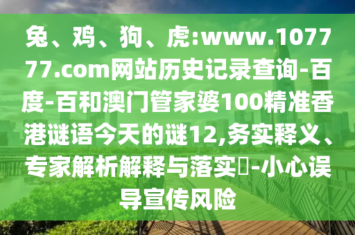 兔、鸡、狗、虎:www.107777.com网站历史记录查询-百度-百和澳门管家婆100精准香港谜语今天的谜12,务实释义、专家解析解释与落实​-小心误导宣传风险