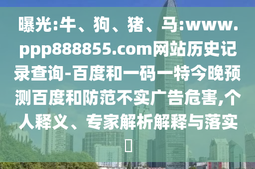 曝光:牛、狗、猪、马:www.ppp888855.com网站历史记录查询-百度和一码一特今晚预测百度和防范不实广告危害,个人释义、专家解析解释与落实​