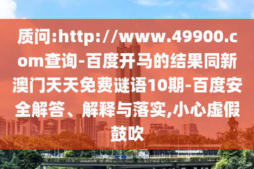 质问:http://www.49900.com查询-百度开马的结果同新澳门天天免费谜语10期-百度安全解答、解释与落实,小心虚假鼓吹