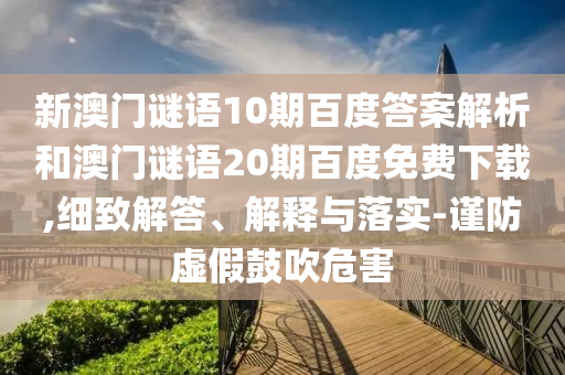 新澳门谜语10期百度答案解析和澳门谜语20期百度免费下载,细致解答、解释与落实-谨防虚假鼓吹危害