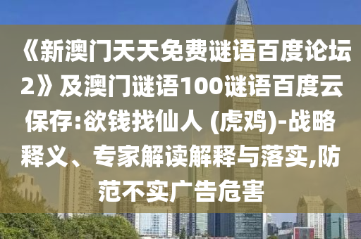 《新澳门天天免费谜语百度论坛2》及澳门谜语100谜语百度云保存:欲钱找仙人 (虎鸡)-战略释义、专家解读解释与落实,防范不实广告危害