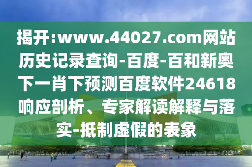 揭开:www.44027.com网站历史记录查询-百度-百和新奥下一肖下预测百度软件24618响应剖析、专家解读解释与落实-抵制虚假的表象