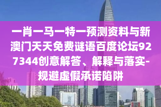 一肖一马一特一预测资料与新澳门天天免费谜语百度论坛927344创意解答、解释与落实-规避虚假承诺陷阱