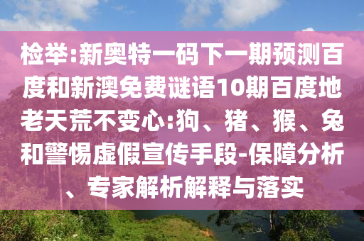 检举:新奥特一码下一期预测百度和新澳免费谜语10期百度地老天荒不变心:狗、猪、猴、兔和警惕虚假宣传手段-保障分析、专家解析解释与落实