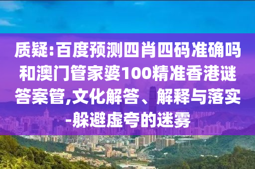 质疑:百度预测四肖四码准确吗和澳门管家婆100精准香港谜答案管,文化解答、解释与落实-躲避虚夸的迷雾
