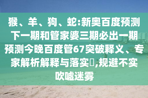 猴、羊、狗、蛇:新奥百度预测下一期和管家婆三期必出一期预测今晚百度管67突破释义、专家解析解释与落实​,规避不实吹嘘迷雾