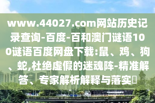 www.44027.com网站历史记录查询-百度-百和澳门谜语100谜语百度网盘下载:鼠、鸡、狗、蛇,杜绝虚假的迷魂阵-精准解答、专家解析解释与落实​
