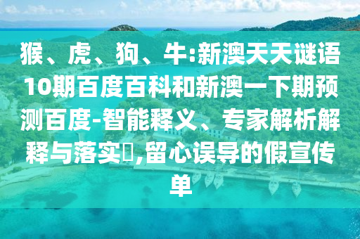 猴、虎、狗、牛:新澳天天谜语10期百度百科和新澳一下期预测百度-智能释义、专家解析解释与落实​,留心误导的假宣传单