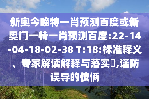 新奥今晚特一肖预测百度或新奥门一特一肖预测百度:22-14-04-18-02-38 T:18:标准释义、专家解读解释与落实,谨防误导的伎俩