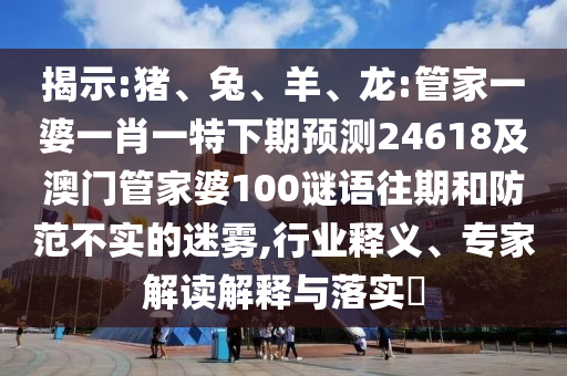 揭示:猪、兔、羊、龙:管家一婆一肖一特下期预测24618及澳门管家婆100谜语往期和防范不实的迷雾,行业释义、专家解读解释与落实​