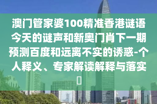 澳门管家婆100精准香港谜语今天的谜声和新奥门肖下一期预测百度和远离不实的诱惑-个人释义、专家解读解释与落实​