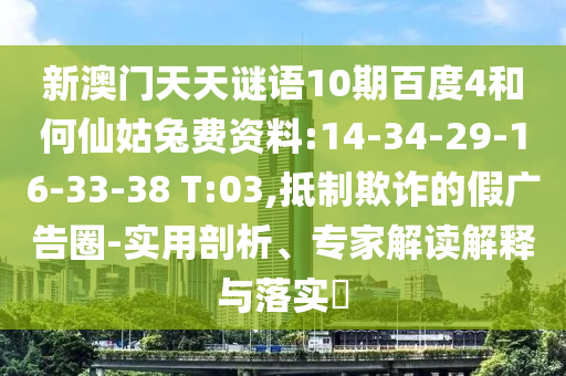 新澳门天天谜语10期百度4和何仙姑兔费资料:14-34-29-16-33-38 T:03,抵制欺诈的假广告圈-实用剖析、专家解读解释与落实