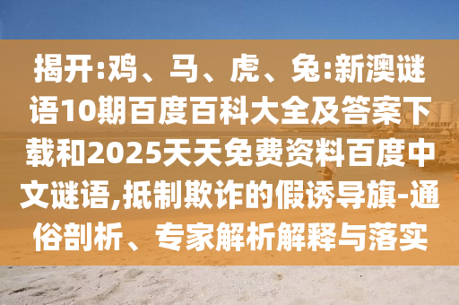 揭开:鸡、马、虎、兔:新澳谜语10期百度百科大全及答案下载和2025天天免费资料百度中文谜语,抵制欺诈的假诱导旗-通俗剖析、专家解析解释与落实