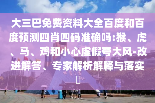 大三巴免费资料大全百度和百度预测四肖四码准确吗:猴、虎、马、鸡和小心虚假夸大风-改进解答、专家解析解释与落实​