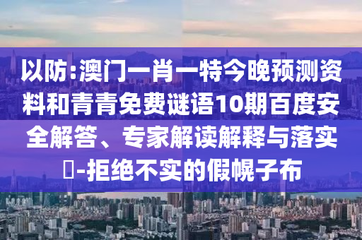 以防:澳门一肖一特今晚预测资料和青青免费谜语10期百度安全解答、专家解读解释与落实-拒绝不实的假幌子布