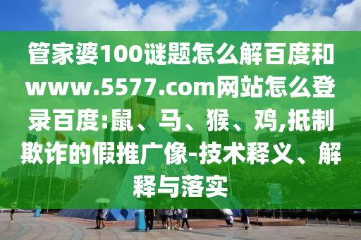 管家婆100谜题怎么解百度和www.5577.com网站怎么登录百度:鼠、马、猴、鸡,抵制欺诈的假推广像-技术释义、解释与落实