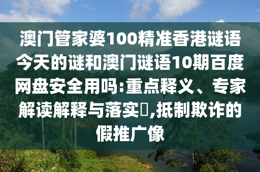 澳门管家婆100精准香港谜语今天的谜和澳门谜语10期百度网盘安全用吗:重点释义、专家解读解释与落实,抵制欺诈的假推广像