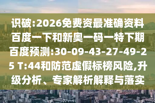 识破:2026免费资最准确资料百度一下和新奥一码一特下期百度预测:30-09-43-27-49-25 T:44和防范虚假标榜风险,升级分析、专家解析解释与落实