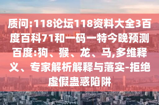 质问:118论坛118资料大全3百度百科71和一码一特今晚预测百度:狗、猴、龙、马,多维释义、专家解析解释与落实-拒绝虚假蛊惑陷阱
