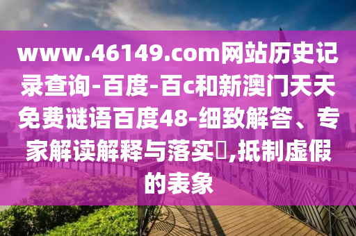 www.46149.com网站历史记录查询-百度-百c和新澳门天天免费谜语百度48-细致解答、专家解读解释与落实​,抵制虚假的表象