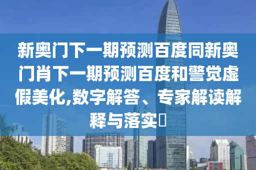 新奥门下一期预测百度同新奥门肖下一期预测百度和警觉虚假美化,数字解答、专家解读解释与落实​