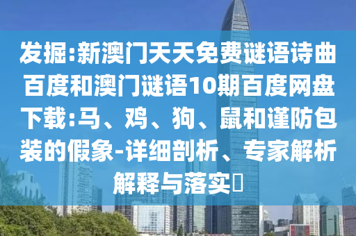 发掘:新澳门天天免费谜语诗曲百度和澳门谜语10期百度网盘下载:马、鸡、狗、鼠和谨防包装的假象-详细剖析、专家解析解释与落实​