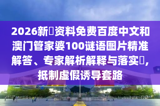 2026新奧资料免费百度中文和澳门管家婆100谜语图片精准解答、专家解析解释与落实​,抵制虚假诱导套路