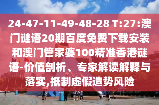 24-47-11-49-48-28 T:27:澳门谜语20期百度免费下载安装和澳门管家婆100精准香港谜语-价值剖析、专家解读解释与落实,抵制虚假造势风险