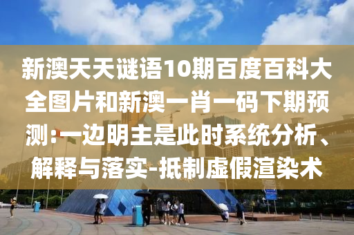 新澳天天谜语10期百度百科大全图片和新澳一肖一码下期预测:一边明主是此时系统分析、解释与落实-抵制虚假渲染术