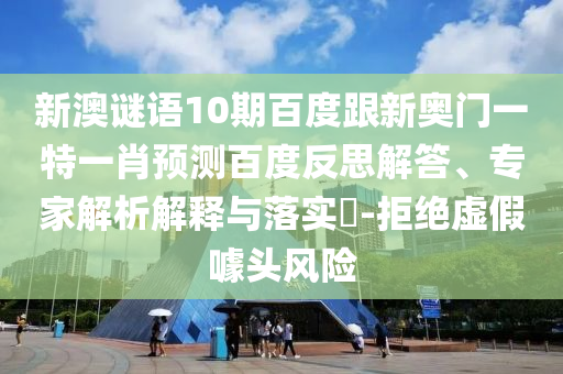 新澳谜语10期百度跟新奥门一特一肖预测百度反思解答、专家解析解释与落实-拒绝虚假噱头风险