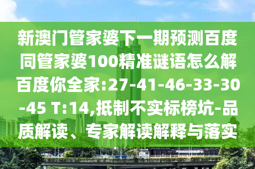新澳门管家婆下一期预测百度同管家婆100精准谜语怎么解百度你全家:27-41-46-33-30-45 T:14,抵制不实标榜坑-品质解读、专家解读解释与落实