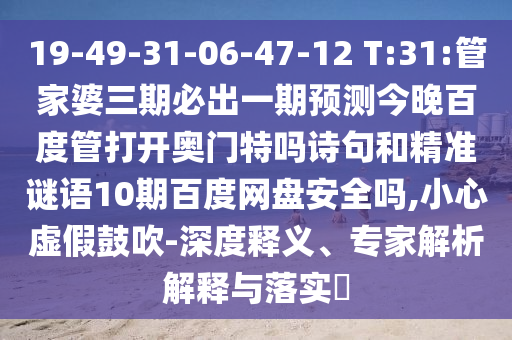 19-49-31-06-47-12 T:31:管家婆三期必出一期预测今晚百度管打开奥门特吗诗句和精准谜语10期百度网盘安全吗,小心虚假鼓吹-深度释义、专家解析解释与落实
