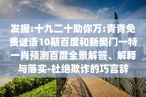 发掘:十九二十助你万:青青免费谜语10期百度和新奥门一特一肖预测百度全景解答、解释与落实-杜绝欺诈的巧言辞